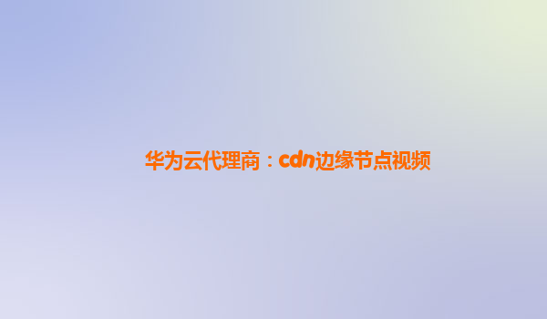 华为云代理商：cdn边缘节点视频