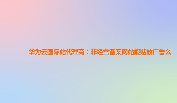 华为云国际站代理商：非经营备案网站能贴放广告么