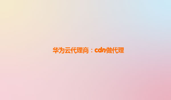 华为云代理商：cdn做代理
