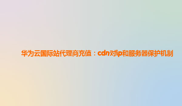 华为云国际站代理商充值：cdn对ip和服务器保护机制