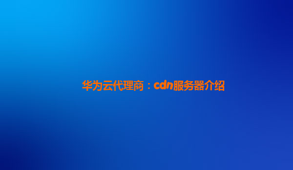 华为云代理商：cdn服务器介绍