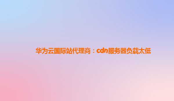 华为云国际站代理商：cdn服务器负载太低