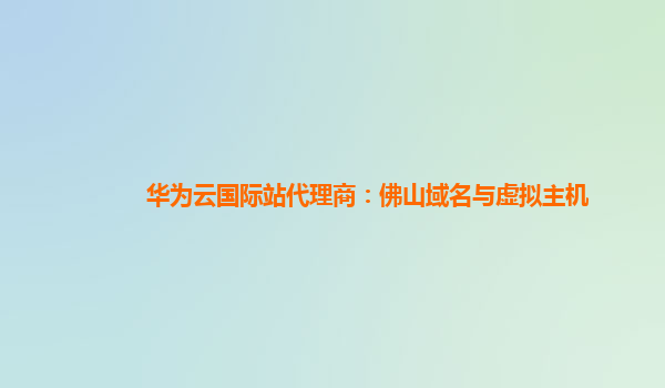 华为云国际站代理商：佛山域名与虚拟主机