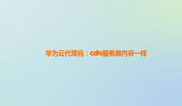 华为云代理商：cdn服务器内容一样