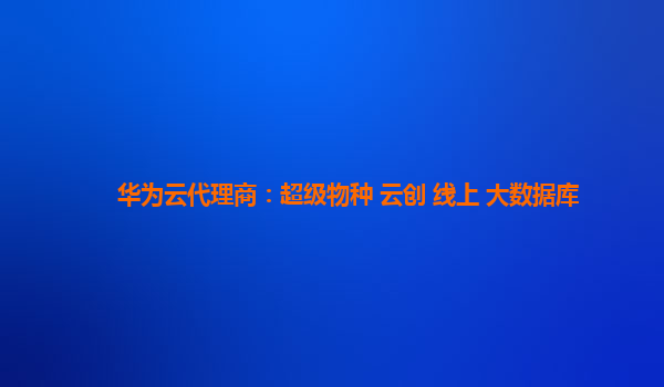 华为云代理商：超级物种 云创 线上 大数据库