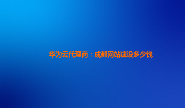 华为云代理商：成都网站建设多少钱