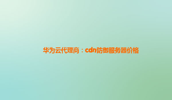 华为云代理商：cdn防御服务器价格