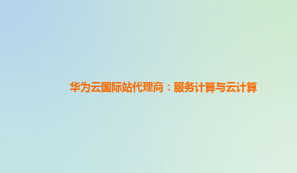 华为云国际站代理商：服务计算与云计算