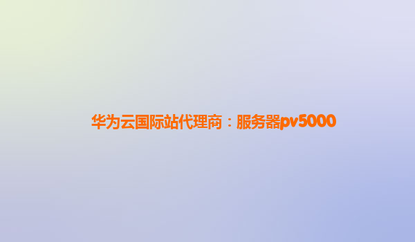华为云国际站代理商：服务器pv5000