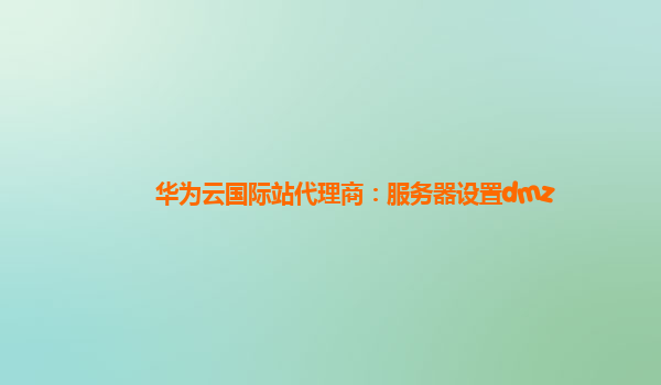 华为云国际站代理商：服务器设置dmz
