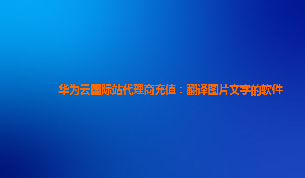 华为云国际站代理商充值：翻译图片文字的软件