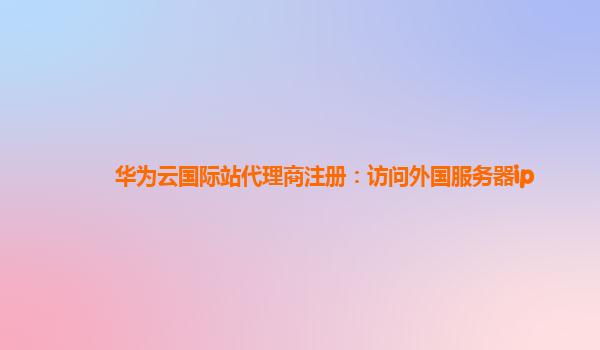 华为云国际站代理商注册：访问外国服务器ip