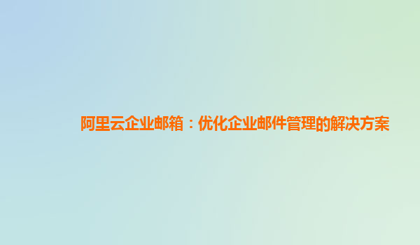 阿里云企业邮箱：优化企业邮件管理的解决方案