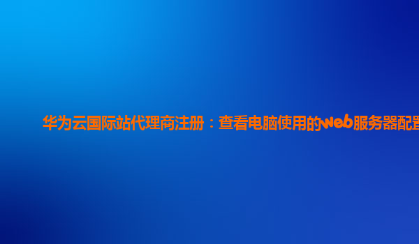 华为云国际站代理商注册：查看电脑使用的web服务器配置
