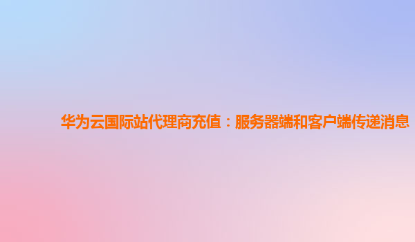 华为云国际站代理商充值：服务器端和客户端传递消息