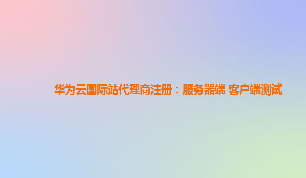 华为云国际站代理商注册：服务器端 客户端测试