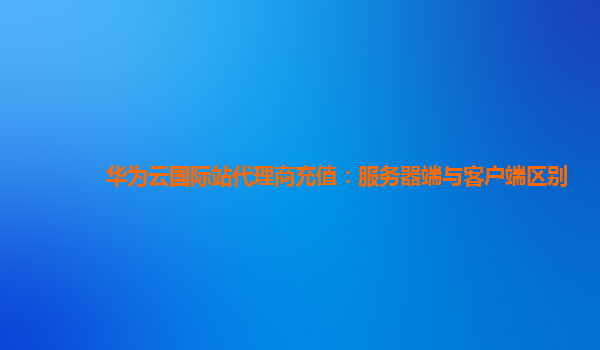 华为云国际站代理商充值：服务器端与客户端区别