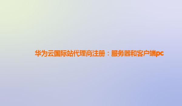 华为云国际站代理商注册：服务器和客户端pc
