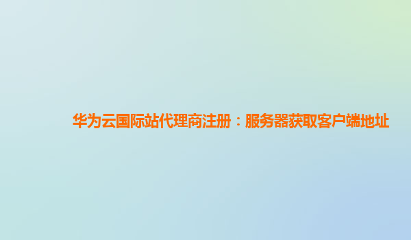 华为云国际站代理商注册：服务器获取客户端地址