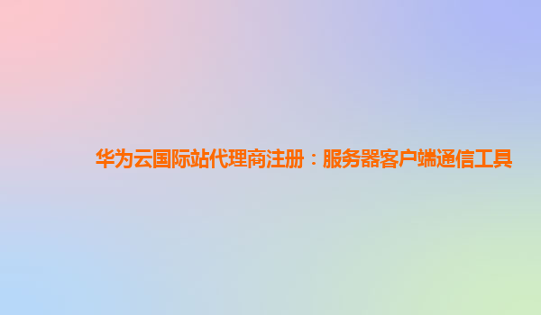 华为云国际站代理商注册：服务器客户端通信工具