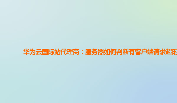 华为云国际站代理商：服务器如何判断有客户端请求超时