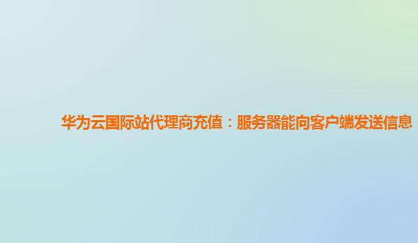 华为云国际站代理商充值：服务器能向客户端发送信息