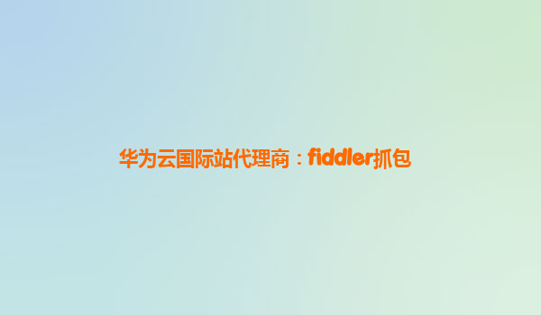 华为云国际站代理商：fiddler抓包