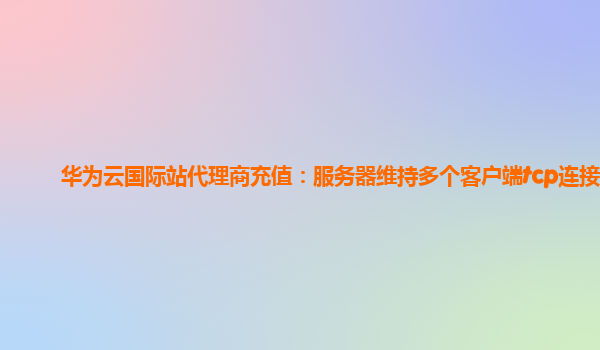 华为云国际站代理商充值：服务器维持多个客户端tcp连接