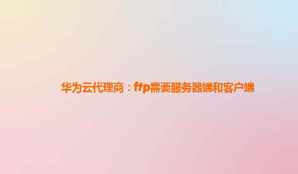 华为云代理商：ftp需要服务器端和客户端