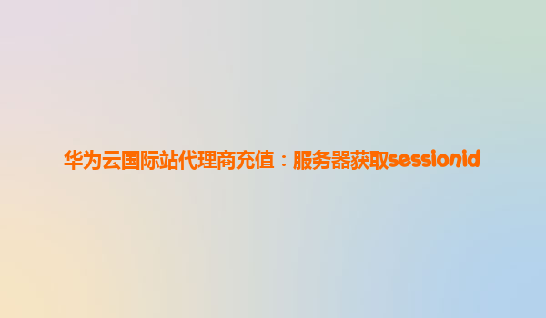 华为云国际站代理商充值：服务器获取sessionid