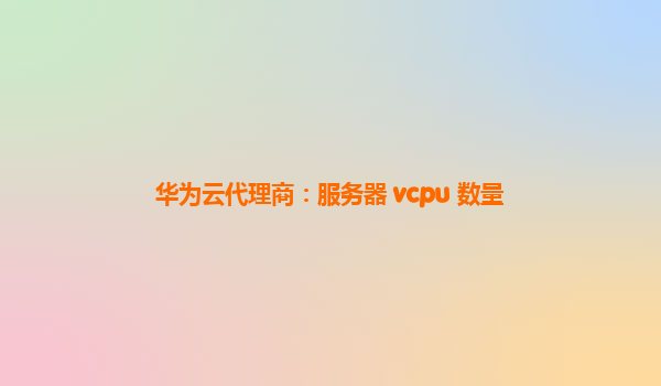 华为云代理商：服务器 vcpu 数量