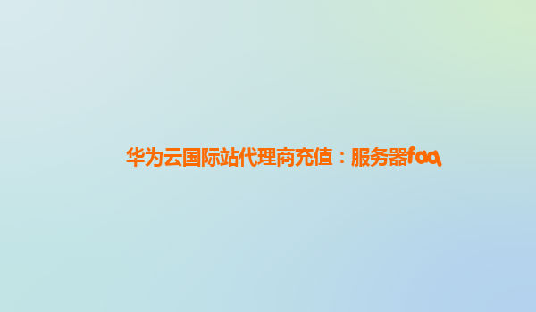 华为云国际站代理商充值：服务器faq