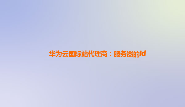 华为云国际站代理商：服务器的Id