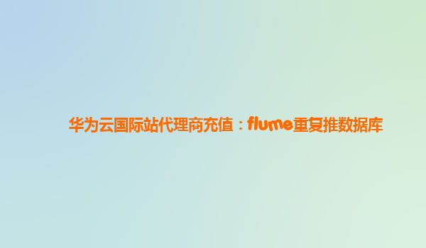 华为云国际站代理商充值：flume重复推数据库