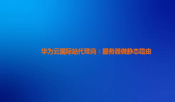 华为云国际站代理商：服务器做静态路由