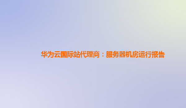 华为云国际站代理商：服务器机房运行报告