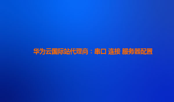 华为云国际站代理商：串口 连接 服务器配置