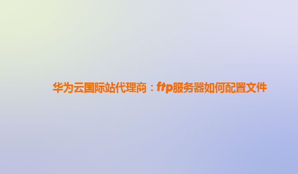 华为云国际站代理商：ftp服务器如何配置文件