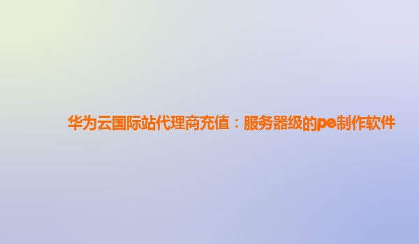 华为云国际站代理商充值：服务器级的pe制作软件