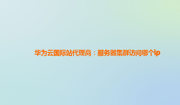 华为云国际站代理商：服务器集群访问哪个ip