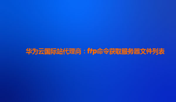 华为云国际站代理商：ftp命令获取服务器文件列表