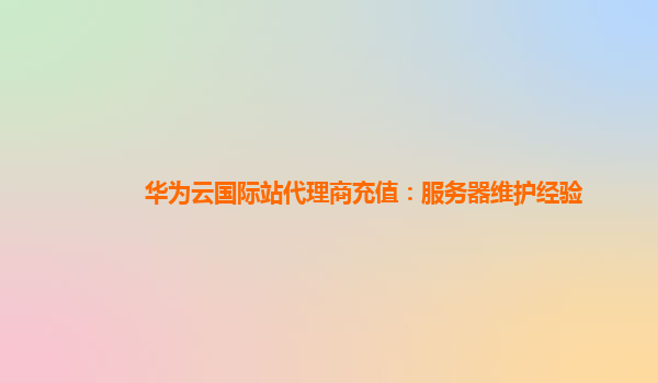 华为云国际站代理商充值：服务器维护经验