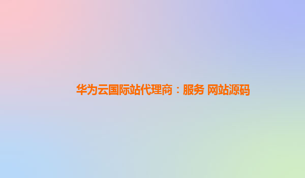华为云国际站代理商：服务 网站源码