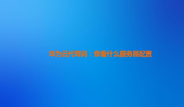 华为云代理商：查看什么服务器配置