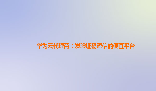 华为云代理商：发验证码短信的便宜平台