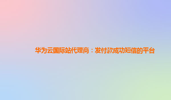 华为云国际站代理商：发付款成功短信的平台