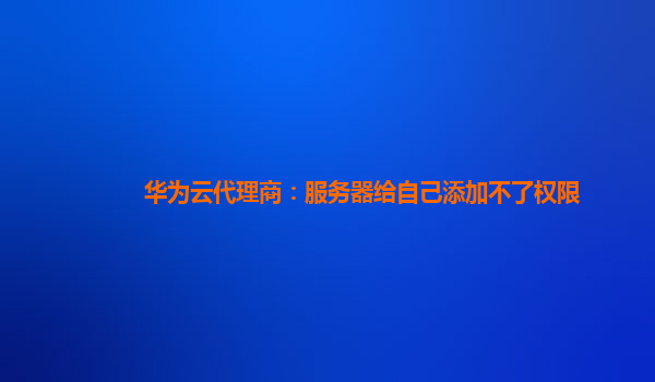 华为云代理商：服务器给自己添加不了权限