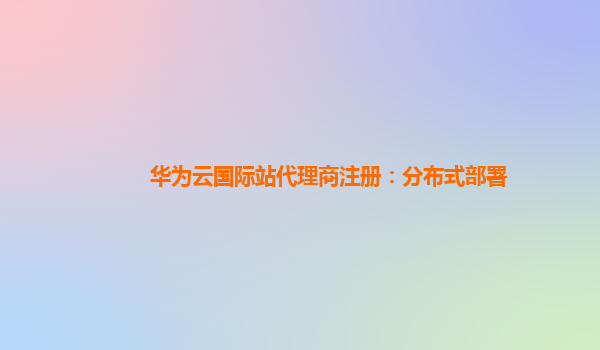华为云国际站代理商注册：分布式部署
