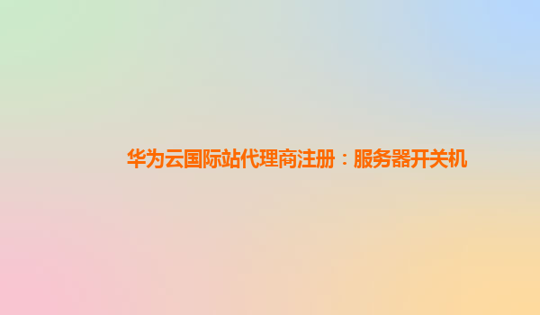 华为云国际站代理商注册：服务器开关机