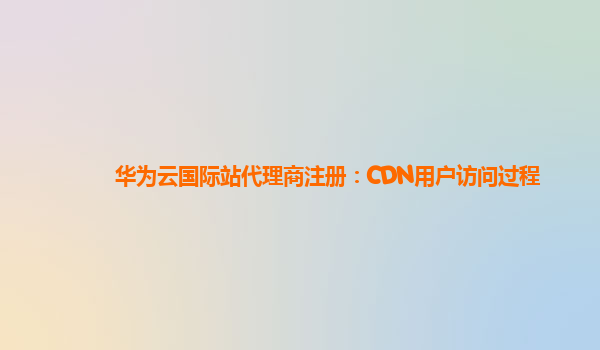 华为云国际站代理商注册：CDN用户访问过程